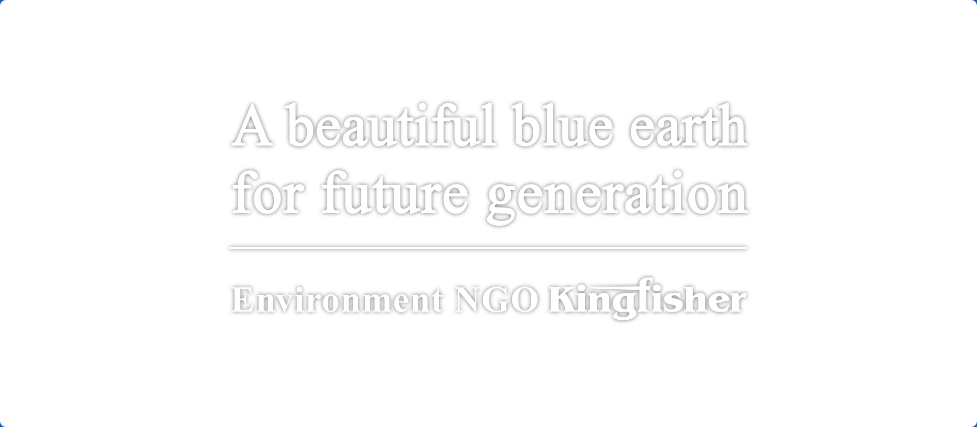 A beautiful blue earth for future generations　Environment NGO Kingfisher