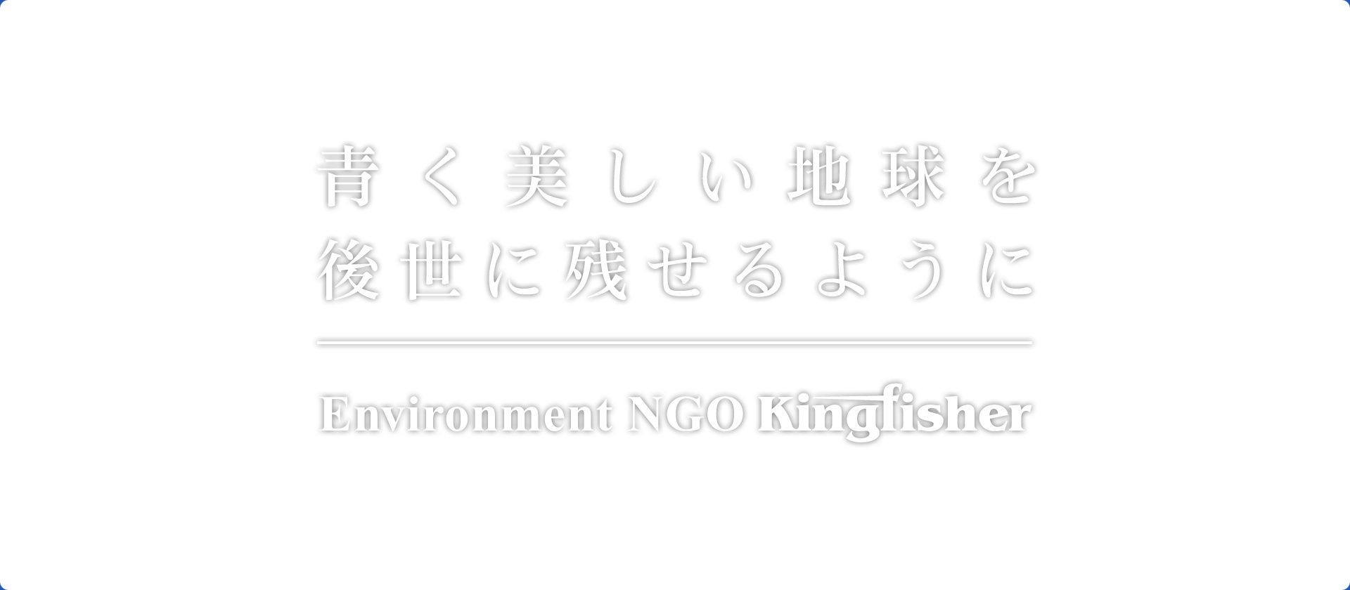 青く美しい地球を後世にのこせるように　Environment NGO Kingfisher